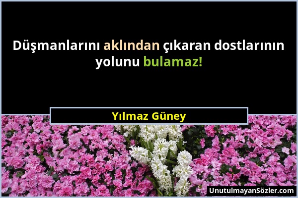 Yılmaz Güney - Düşmanlarını aklından çıkaran dostlarının yolunu bulamaz!...