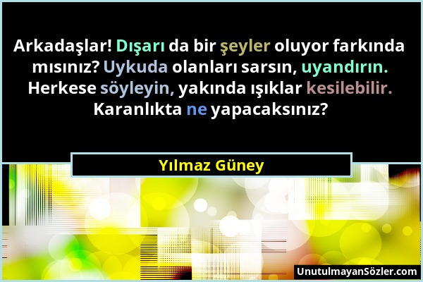 Yılmaz Güney - Arkadaşlar! Dışarı da bir şeyler oluyor farkında mısınız? Uykuda olanları sarsın, uyandırın. Herkese söyleyin, yakında ışıklar kesilebi...