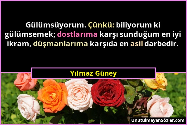 Yılmaz Güney - Gülümsüyorum. Çünkü: biliyorum ki gülümsemek; dostlarıma karşı sunduğum en iyi ikram, düşmanlarıma karşıda en asil darbedir....