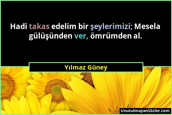 Yılmaz Güney - Hadi takas edelim bir şeylerimizi; Mesela gülüşünden ver, ömrümden al....