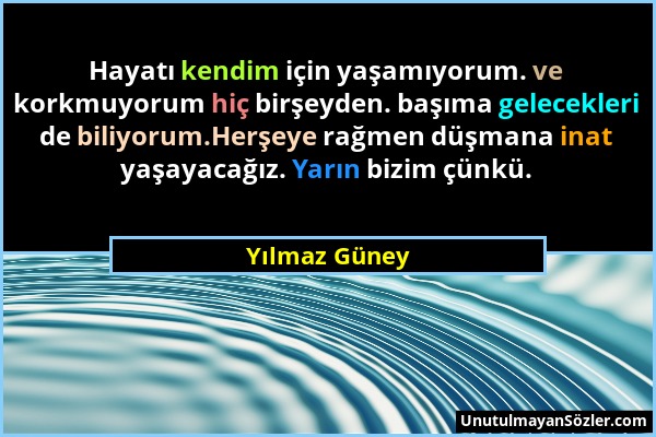 Yılmaz Güney - Hayatı kendim için yaşamıyorum. ve korkmuyorum hiç birşeyden. başıma gelecekleri de biliyorum.Herşeye rağmen düşmana inat yaşayacağız....