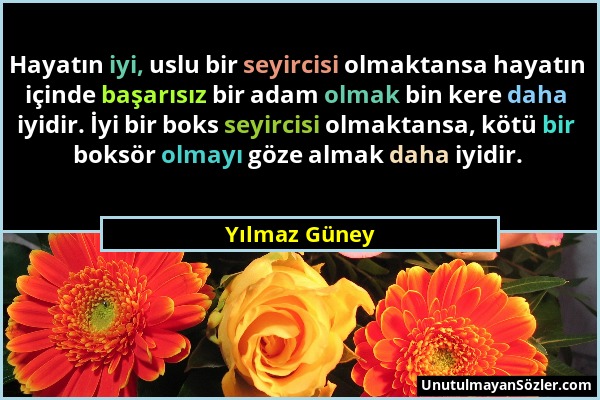 Yılmaz Güney - Hayatın iyi, uslu bir seyircisi olmaktansa hayatın içinde başarısız bir adam olmak bin kere daha iyidir. İyi bir boks seyircisi olmakta...