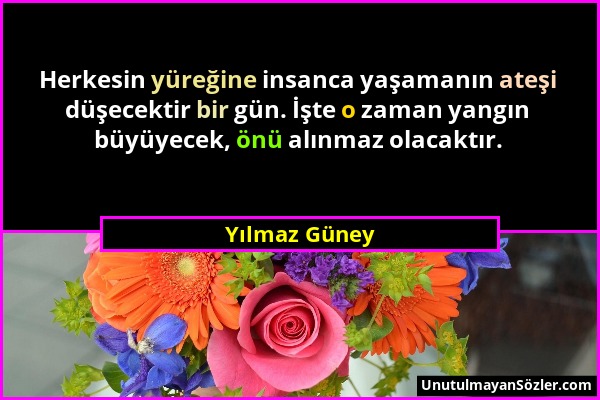 Yılmaz Güney - Herkesin yüreğine insanca yaşamanın ateşi düşecektir bir gün. İşte o zaman yangın büyüyecek, önü alınmaz olacaktır....