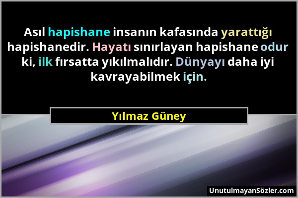 Yılmaz Güney - Asıl hapishane insanın kafasında yarattığı hapishanedir. Hayatı sınırlayan hapishane odur ki, ilk fırsatta yıkılmalıdır. Dünyayı daha i...