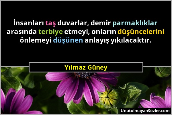 Yılmaz Güney - İnsanları taş duvarlar, demir parmaklıklar arasında terbiye etmeyi, onların düşüncelerini önlemeyi düşünen anlayış yıkılacaktır....