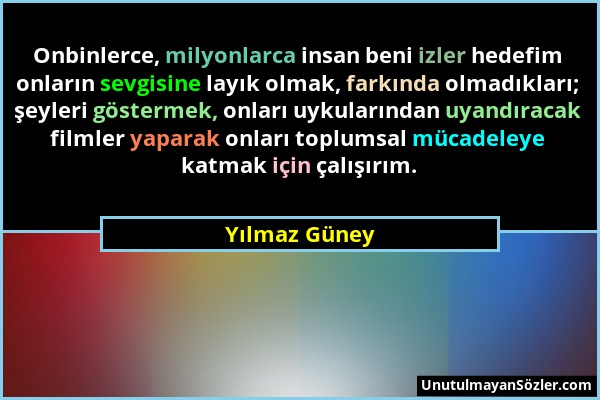 Yılmaz Güney - Onbinlerce, milyonlarca insan beni izler hedefim onların sevgisine layık olmak, farkında olmadıkları; şeyleri göstermek, onları uykular...