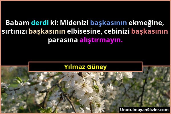 Yılmaz Güney - Babam derdi ki: Midenizi başkasının ekmeğine, sırtınızı başkasının elbisesine, cebinizi başkasının parasına alıştırmayın....