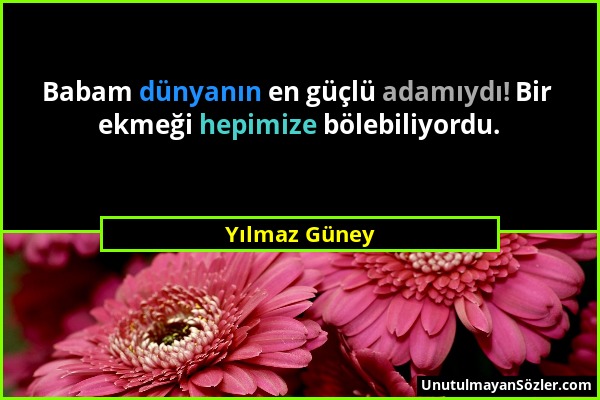 Yılmaz Güney - Babam dünyanın en güçlü adamıydı! Bir ekmeği hepimize bölebiliyordu....