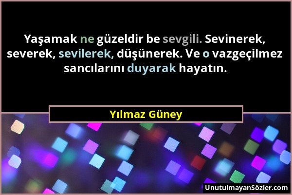 Yılmaz Güney - Yaşamak ne güzeldir be sevgili. Sevinerek, severek, sevilerek, düşünerek. Ve o vazgeçilmez sancılarını duyarak hayatın....