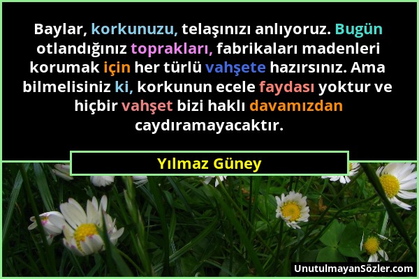 Yılmaz Güney - Baylar, korkunuzu, telaşınızı anlıyoruz. Bugün otlandığınız toprakları, fabrikaları madenleri korumak için her türlü vahşete hazırsınız...