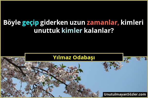 Yılmaz Odabaşı - Böyle geçip giderken uzun zamanlar, kimleri unuttuk kimler kalanlar?...