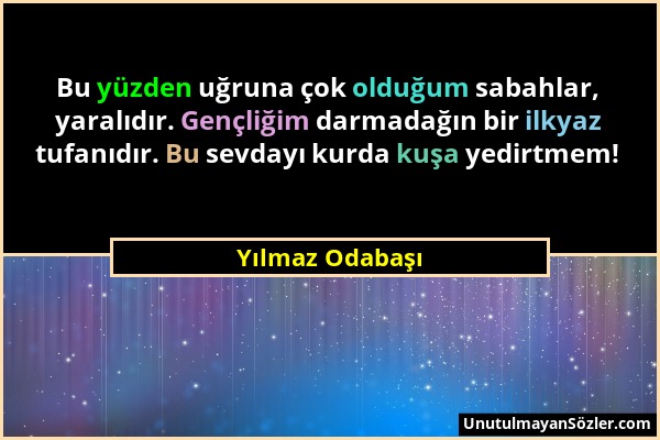 Yılmaz Odabaşı - Bu yüzden uğruna çok olduğum sabahlar, yaralıdır. Gençliğim darmadağın bir ilkyaz tufanıdır. Bu sevdayı kurda kuşa yedirtmem!...