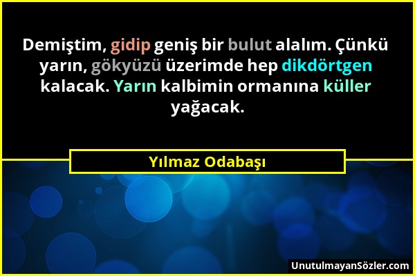 Yılmaz Odabaşı - Demiştim, gidip geniş bir bulut alalım. Çünkü yarın, gökyüzü üzerimde hep dikdörtgen kalacak. Yarın kalbimin ormanına küller yağacak....