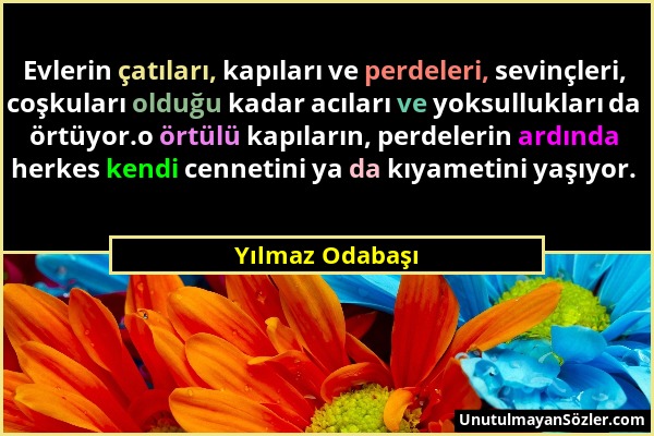 Yılmaz Odabaşı - Evlerin çatıları, kapıları ve perdeleri, sevinçleri, coşkuları olduğu kadar acıları ve yoksullukları da örtüyor.o örtülü kapıların, p...