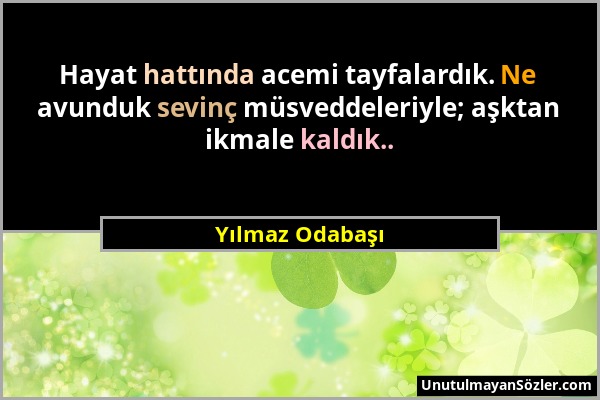 Yılmaz Odabaşı - Hayat hattında acemi tayfalardık. Ne avunduk sevinç müsveddeleriyle; aşktan ikmale kaldık.....