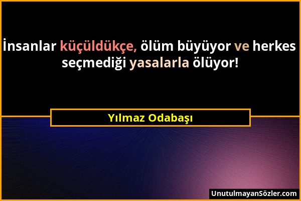 Yılmaz Odabaşı - İnsanlar küçüldükçe, ölüm büyüyor ve herkes seçmediği yasalarla ölüyor!...