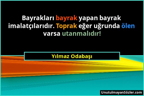 Yılmaz Odabaşı - Bayrakları bayrak yapan bayrak imalatçılarıdır. Toprak eğer uğrunda ölen varsa utanmalıdır!...