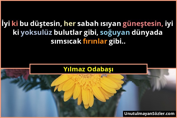 Yılmaz Odabaşı - İyi ki bu düştesin, her sabah ısıyan güneştesin, iyi ki yoksulüz bulutlar gibi, soğuyan dünyada sımsıcak fırınlar gibi.....