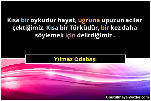 Yılmaz Odabaşı - Kısa bir öyküdür hayat, uğruna upuzun acılar çektiğimiz. Kısa bir Türküdür, bir kez daha söylemek için delirdiğimiz.....