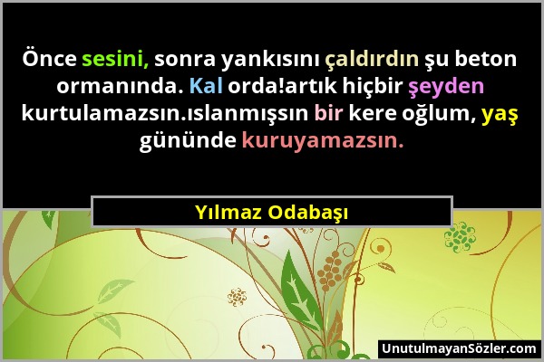 Yılmaz Odabaşı - Önce sesini, sonra yankısını çaldırdın şu beton ormanında. Kal orda!artık hiçbir şeyden kurtulamazsın.ıslanmışsın bir kere oğlum, yaş...