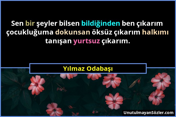 Yılmaz Odabaşı - Sen bir şeyler bilsen bildiğinden ben çıkarım çocukluğuma dokunsan öksüz çıkarım halkımı tanışan yurtsuz çıkarım....