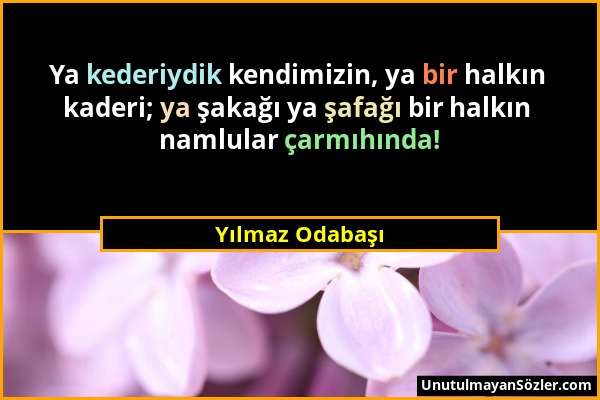 Yılmaz Odabaşı - Ya kederiydik kendimizin, ya bir halkın kaderi; ya şakağı ya şafağı bir halkın namlular çarmıhında!...