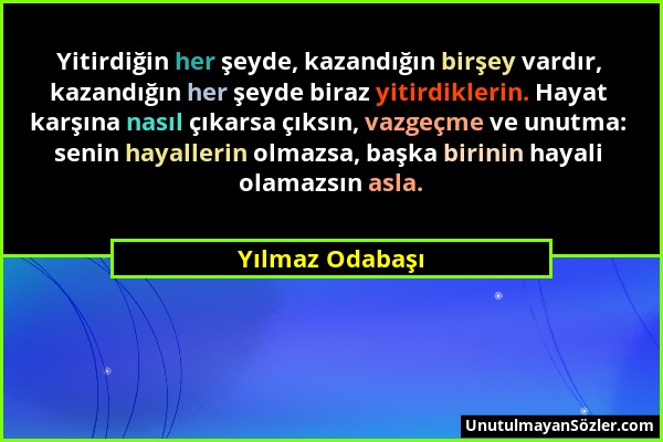 Yılmaz Odabaşı - Yitirdiğin her şeyde, kazandığın birşey vardır, kazandığın her şeyde biraz yitirdiklerin. Hayat karşına nasıl çıkarsa çıksın, vazgeçm...