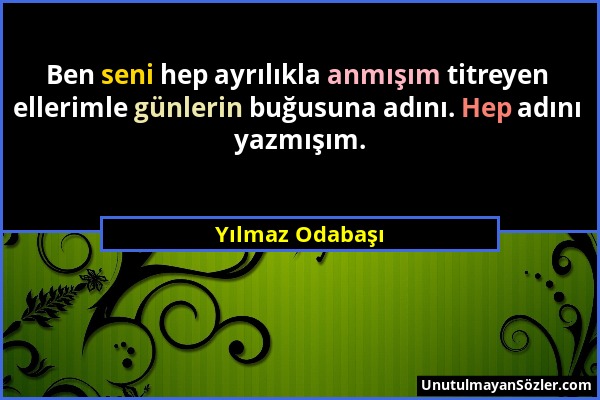 Yılmaz Odabaşı - Ben seni hep ayrılıkla anmışım titreyen ellerimle günlerin buğusuna adını. Hep adını yazmışım....