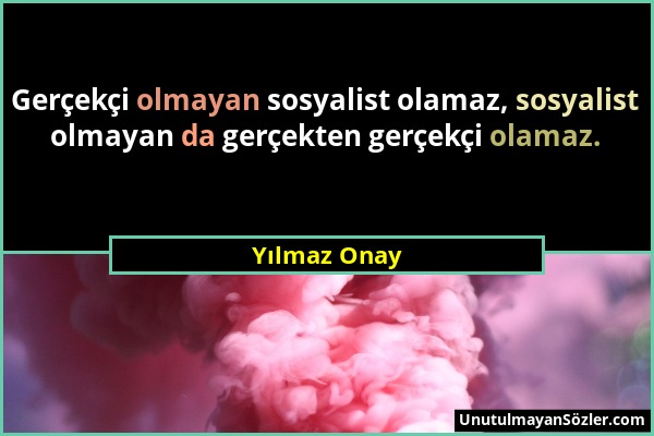 Yılmaz Onay - Gerçekçi olmayan sosyalist olamaz, sosyalist olmayan da gerçekten gerçekçi olamaz....