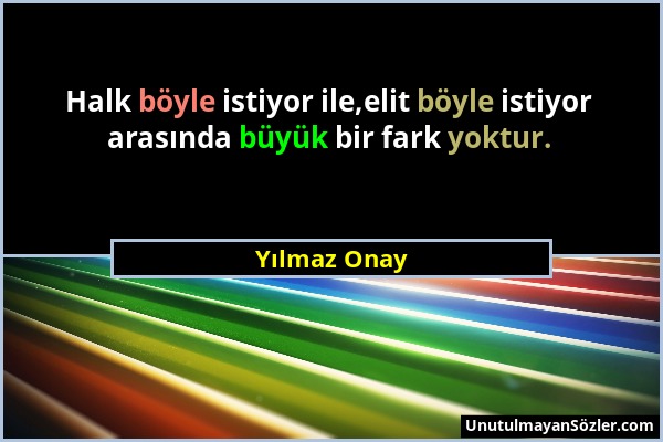 Yılmaz Onay - Halk böyle istiyor ile,elit böyle istiyor arasında büyük bir fark yoktur....