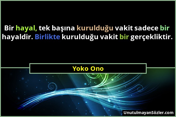 Yoko Ono - Bir hayal, tek başına kurulduğu vakit sadece bir hayaldir. Birlikte kurulduğu vakit bir gerçekliktir....