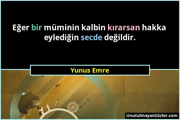 Yunus Emre - Eğer bir müminin kalbin kırarsan hakka eylediğin secde değildir....