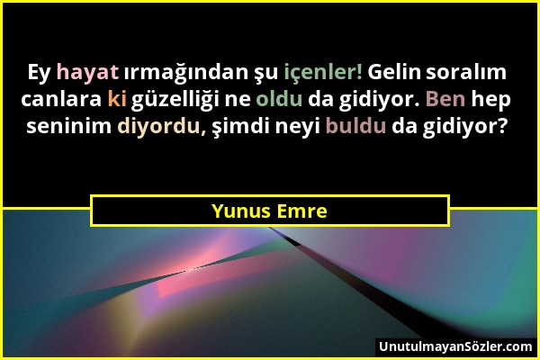 Yunus Emre - Ey hayat ırmağından şu içenler! Gelin soralım canlara ki güzelliği ne oldu da gidiyor. Ben hep seninim diyordu, şimdi neyi buldu da gidiy...