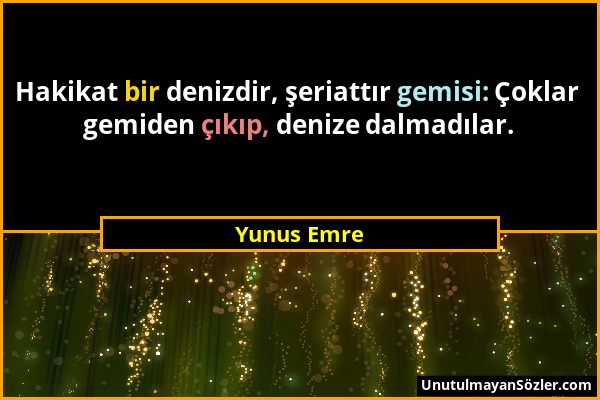 Yunus Emre - Hakikat bir denizdir, şeriattır gemisi: Çoklar gemiden çıkıp, denize dalmadılar....