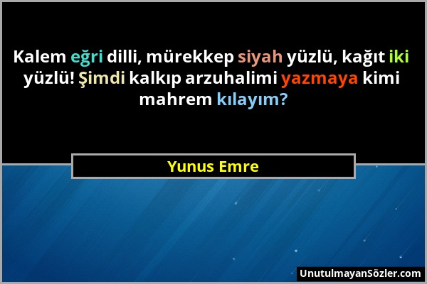 Yunus Emre - Kalem eğri dilli, mürekkep siyah yüzlü, kağıt iki yüzlü! Şimdi kalkıp arzuhalimi yazmaya kimi mahrem kılayım?...