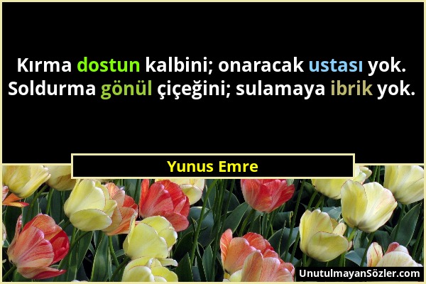 Yunus Emre - Kırma dostun kalbini; onaracak ustası yok. Soldurma gönül çiçeğini; sulamaya ibrik yok....