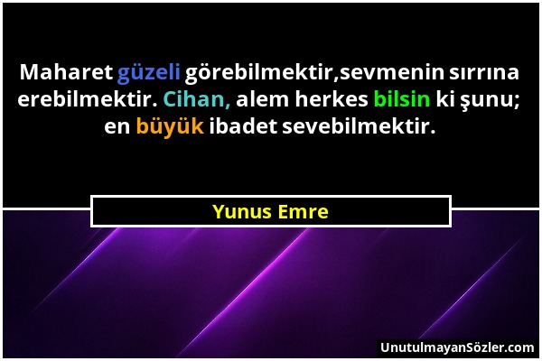 Yunus Emre - Maharet güzeli görebilmektir,sevmenin sırrına erebilmektir. Cihan, alem herkes bilsin ki şunu; en büyük ibadet sevebilmektir....