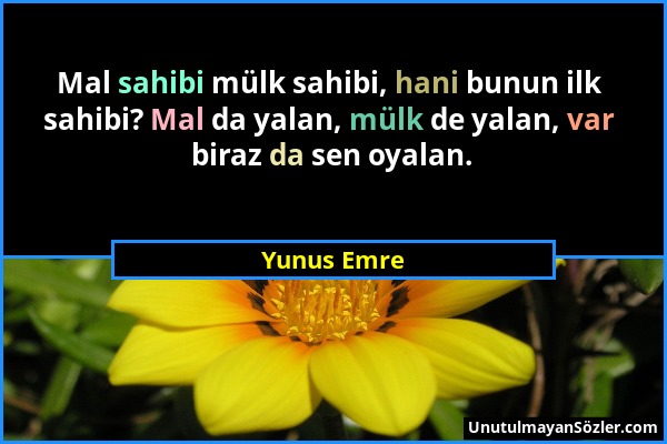 Yunus Emre - Mal sahibi mülk sahibi, hani bunun ilk sahibi? Mal da yalan, mülk de yalan, var biraz da sen oyalan....