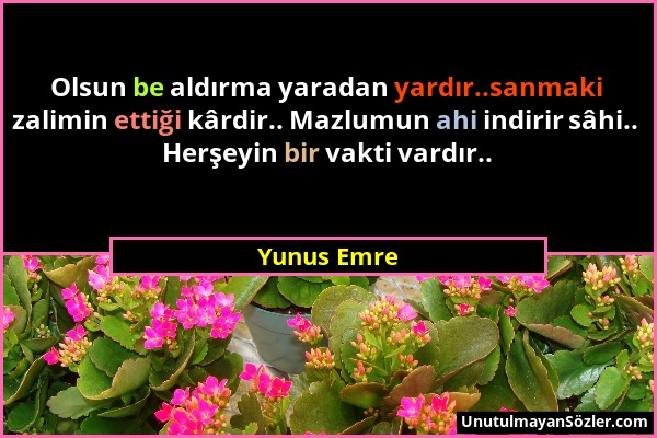 Yunus Emre - Olsun be aldırma yaradan yardır..sanmaki zalimin ettiği kârdir.. Mazlumun ahi indirir sâhi.. Herşeyin bir vakti vardır.....