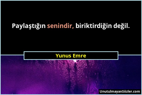 Yunus Emre - Paylaştığın senindir, biriktirdiğin değil....