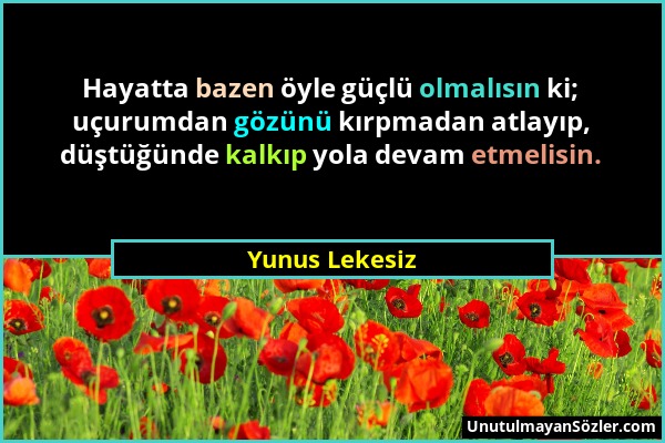 Yunus Lekesiz - Hayatta bazen öyle güçlü olmalısın ki; uçurumdan gözünü kırpmadan atlayıp, düştüğünde kalkıp yola devam etmelisin....