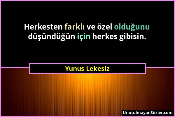 Yunus Lekesiz - Herkesten farklı ve özel olduğunu düşündüğün için herkes gibisin....