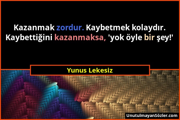 Yunus Lekesiz - Kazanmak zordur. Kaybetmek kolaydır. Kaybettiğini kazanmaksa, 'yok öyle bir şey!'...