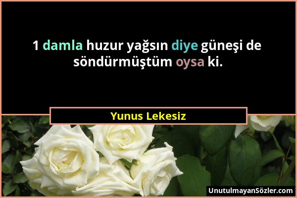 Yunus Lekesiz - 1 damla huzur yağsın diye güneşi de söndürmüştüm oysa ki....