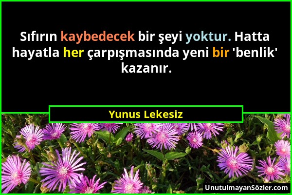 Yunus Lekesiz - Sıfırın kaybedecek bir şeyi yoktur. Hatta hayatla her çarpışmasında yeni bir 'benlik' kazanır....