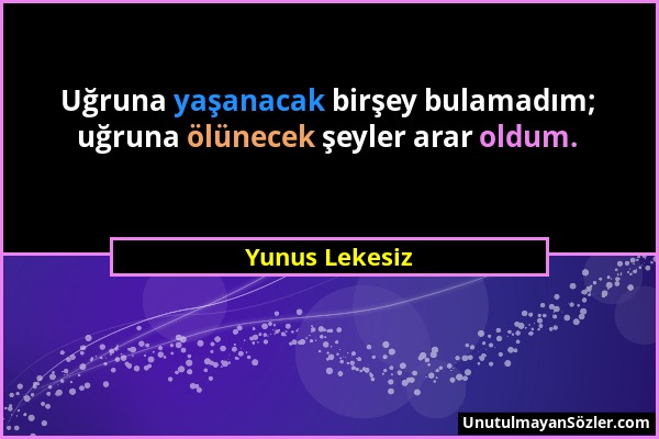 Yunus Lekesiz - Uğruna yaşanacak birşey bulamadım; uğruna ölünecek şeyler arar oldum....