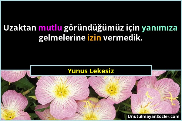 Yunus Lekesiz - Uzaktan mutlu göründüğümüz için yanımıza gelmelerine izin vermedik....