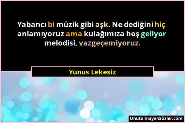 Yunus Lekesiz - Yabancı bi müzik gibi aşk. Ne dediğini hiç anlamıyoruz ama kulağımıza hoş geliyor melodisi, vazgeçemiyoruz....