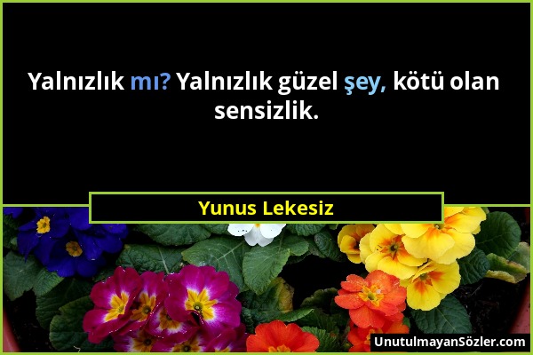 Yunus Lekesiz - Yalnızlık mı? Yalnızlık güzel şey, kötü olan sensizlik....