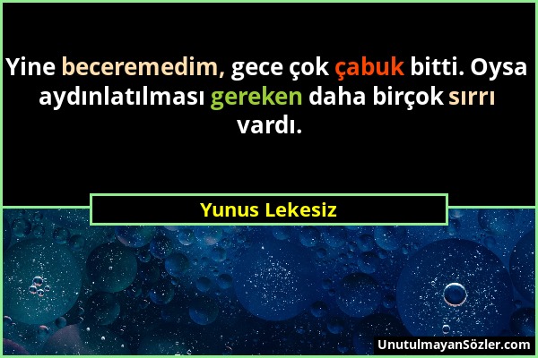 Yunus Lekesiz - Yine beceremedim, gece çok çabuk bitti. Oysa aydınlatılması gereken daha birçok sırrı vardı....